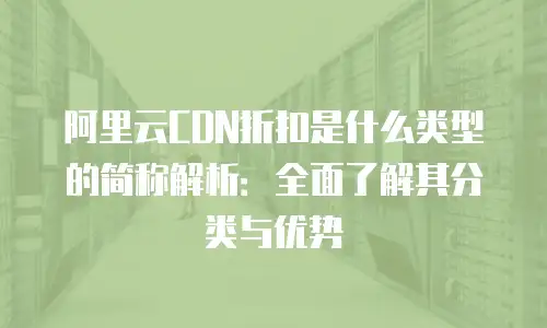 阿里云CDN折扣是什么类型的简称解析：全面了解其分类与优势