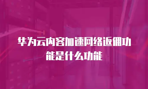 华为云内容加速网络返佣功能是什么功能