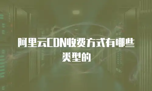 阿里云CDN收费方式有哪些类型的