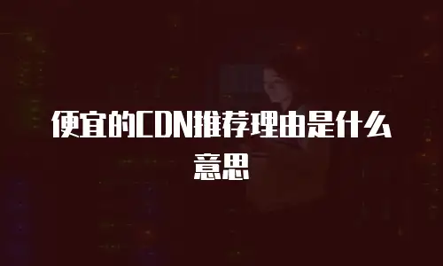 便宜的CDN推荐理由是什么意思
