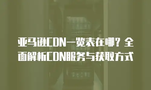 亚马逊CDN一览表在哪？全面解析CDN服务与获取方式