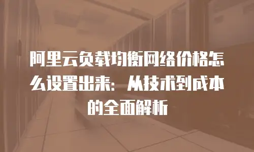 阿里云负载均衡网络价格怎么设置出来：从技术到成本的全面解析