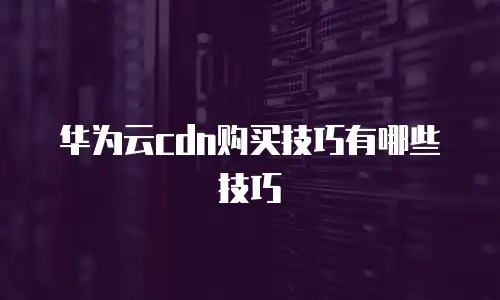 华为云cdn购买技巧有哪些技巧