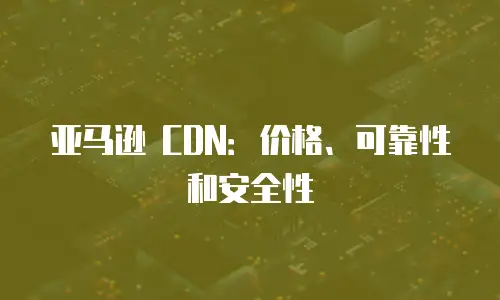 亚马逊 CDN：价格、可靠性和安全性