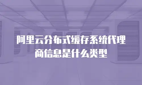 阿里云分布式缓存系统代理商信息是什么类型