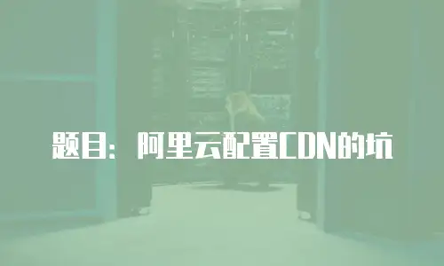 题目：阿里云配置CDN的坑