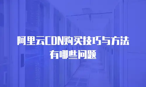 阿里云CDN购买技巧与方法有哪些问题