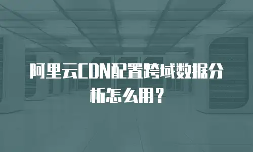 阿里云CDN配置跨域数据分析怎么用？