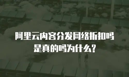 阿里云内容分发网络折扣吗是真的吗为什么?