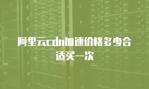 阿里云cdn加速价格多少合适买一次