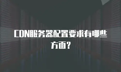 CDN服务器配置要求有哪些方面？