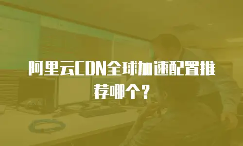 阿里云CDN全球加速配置推荐哪个？