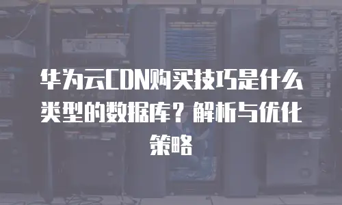 华为云CDN购买技巧是什么类型的数据库？解析与优化策略
