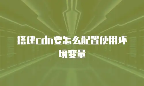 搭建cdn要怎么配置使用环境变量