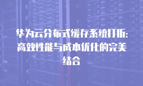 华为云分布式缓存系统打折：高效性能与成本优化的完美结合