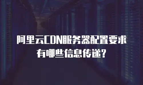 阿里云CDN服务器配置要求有哪些信息传递？