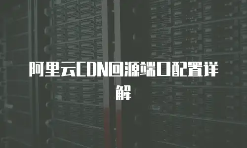 阿里云CDN回源端口配置详解