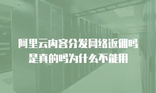 阿里云内容分发网络返佣吗是真的吗为什么不能用