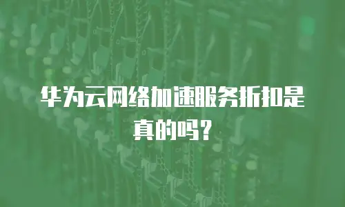 华为云网络加速服务折扣是真的吗？