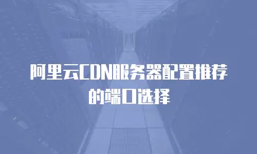 阿里云CDN服务器配置推荐的端口选择