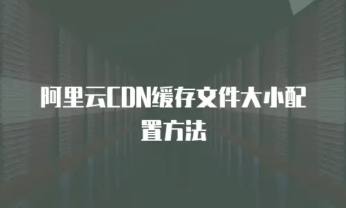 阿里云CDN缓存文件大小配置方法