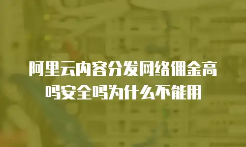 阿里云内容分发网络佣金高吗安全吗为什么不能用