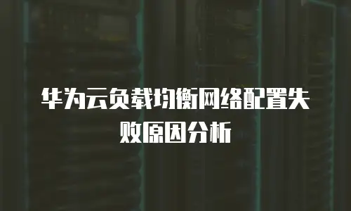 华为云负载均衡网络配置失败原因分析