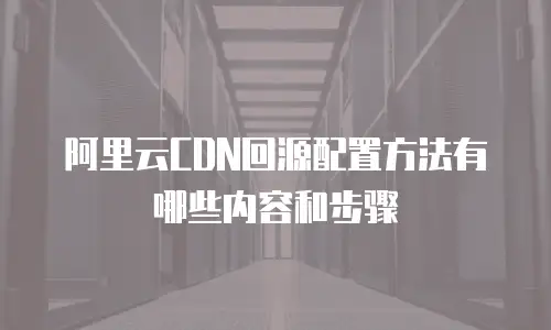 阿里云CDN回源配置方法有哪些内容和步骤