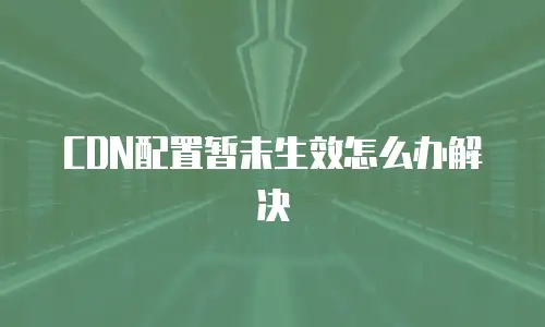 CDN配置暂未生效怎么办解决