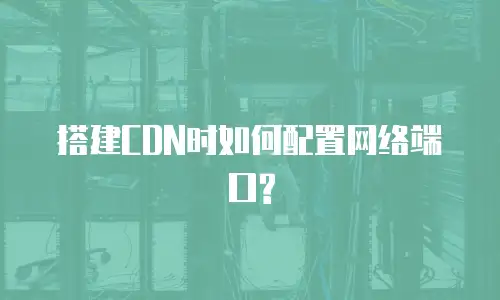 搭建CDN时如何配置网络端口?