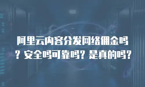 阿里云内容分发网络佣金吗？安全吗可靠吗？是真的吗？