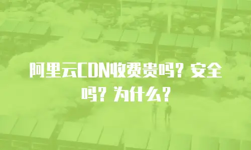阿里云CDN收费贵吗？安全吗？为什么？