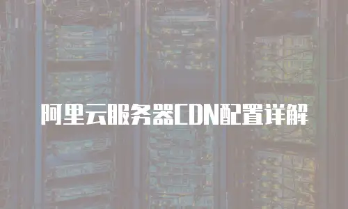 阿里云服务器CDN配置详解
