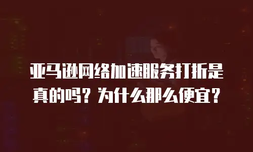 亚马逊网络加速服务打折是真的吗？为什么那么便宜？