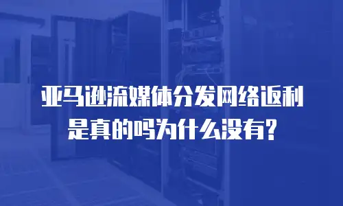 亚马逊流媒体分发网络返利是真的吗为什么没有?