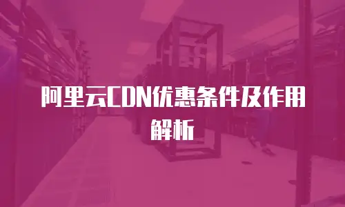阿里云CDN优惠条件及作用解析
