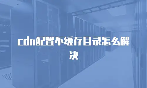 cdn配置不缓存目录怎么解决