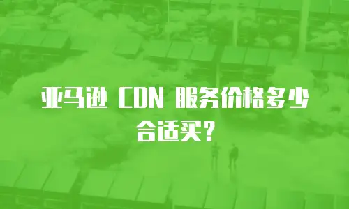 亚马逊 CDN 服务价格多少合适买？