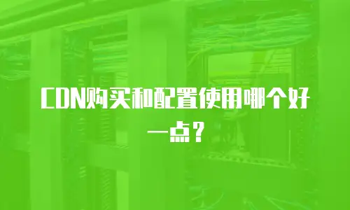 CDN购买和配置使用哪个好一点？
