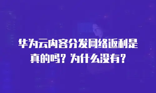 华为云内容分发网络返利是真的吗？为什么没有？