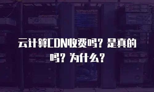 云计算CDN收费吗？是真的吗？为什么？