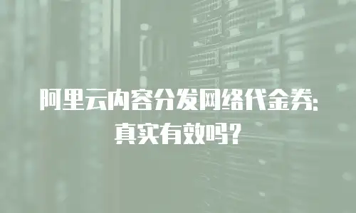 阿里云内容分发网络代金券:真实有效吗？