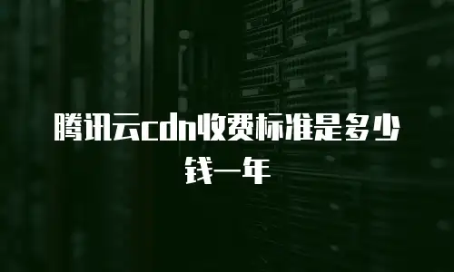 腾讯云cdn收费标准是多少钱一年