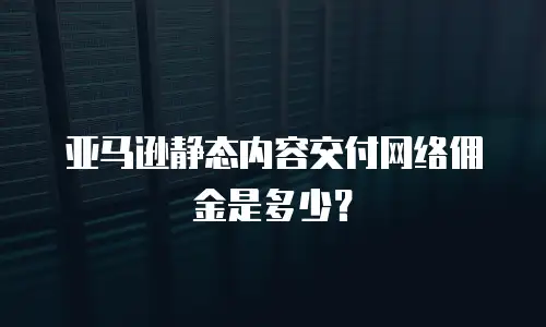 亚马逊静态内容交付网络佣金是多少？