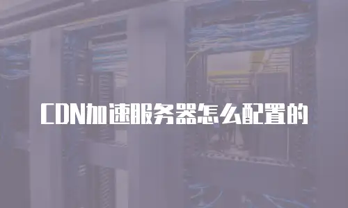 CDN加速服务器怎么配置的