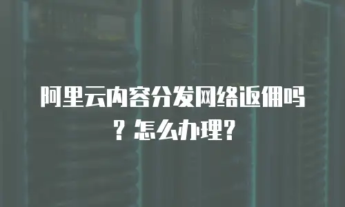 阿里云内容分发网络返佣吗？怎么办理？