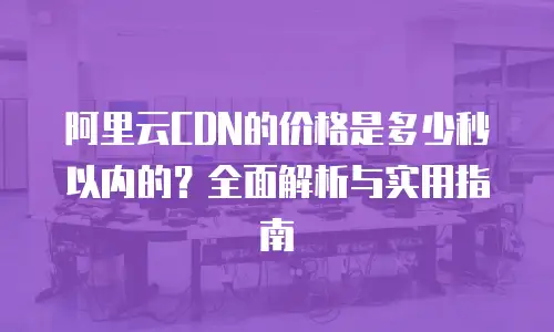 阿里云CDN的价格是多少秒以内的？全面解析与实用指南