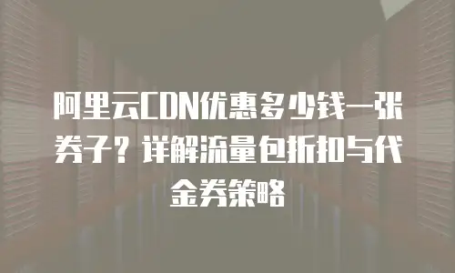 阿里云CDN优惠多少钱一张券子？详解流量包折扣与代金券策略