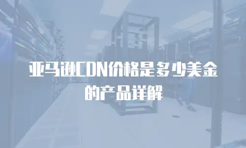 亚马逊CDN价格是多少美金的产品详解