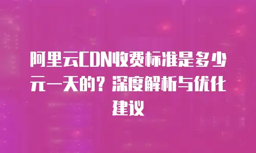 阿里云CDN收费标准是多少元一天的？深度解析与优化建议